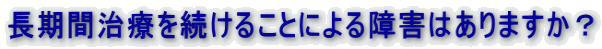 長期間治療を続けることによる障害はありますか？